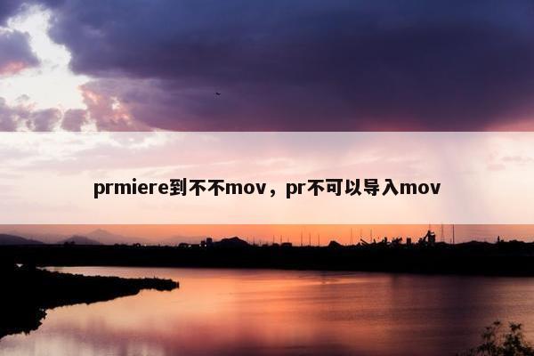 prmiere到不不mov，pr不可以导入mov