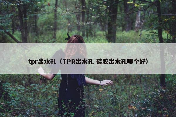 tpr出水孔（TPR出水孔 硅胶出水孔哪个好）