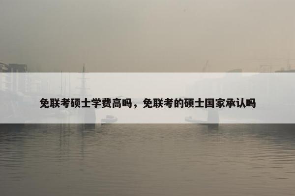 免联考硕士学费高吗，免联考的硕士国家承认吗