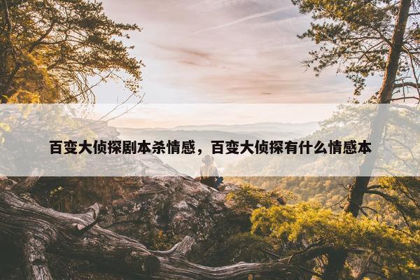 百变大侦探剧本杀情感,百变大侦探有什么情感本 百变大侦探剧本杀情感,百变大侦探有什么情感本