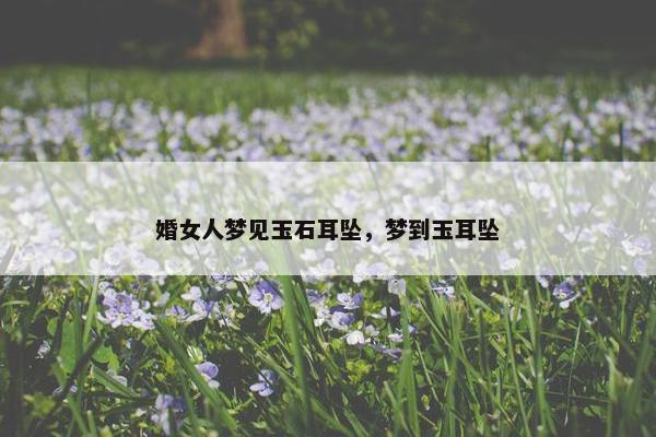 婚女人梦见玉石耳坠，梦到玉耳坠