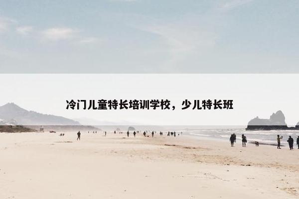 冷门儿童特长培训学校,少儿特长班 冷门儿童特长培训学校,少儿特长班