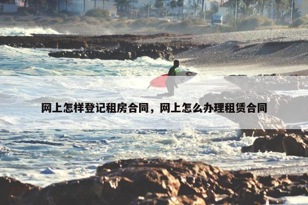 网上怎样登记租房合同，网上怎么办理租赁合同
