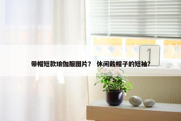 带帽短款瑜伽服图片？ 休闲戴帽子的短袖？