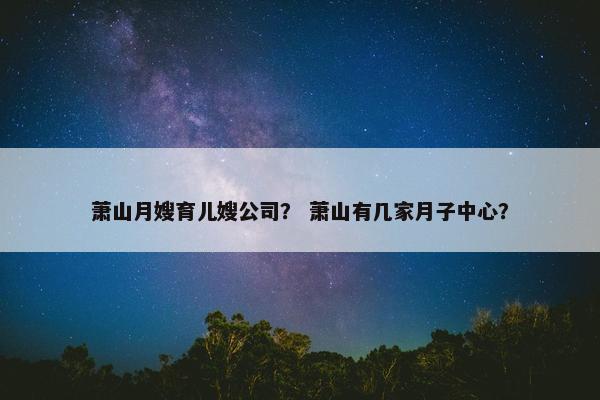 萧山月嫂育儿嫂公司? 萧山有几家月子中心? 萧山月嫂育儿嫂公司? 萧山有几家月子中心?