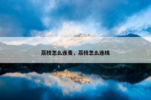 荔枝怎么连麦，荔枝怎么连线
