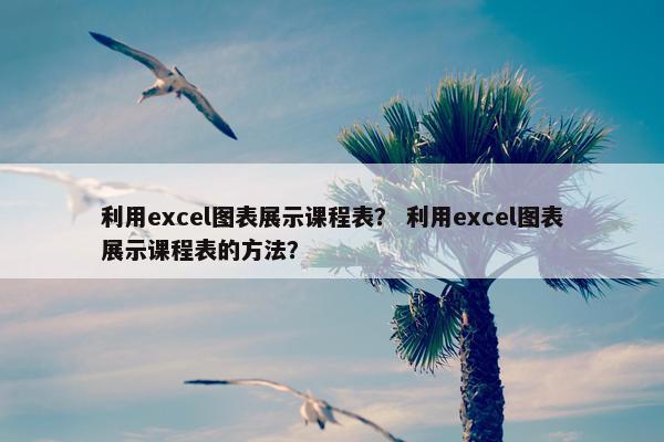利用excel图表展示课程表？ 利用excel图表展示课程表的方法？