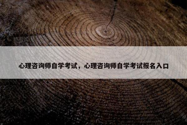心理咨询师自学考试,心理咨询师自学考试报名入口 心理咨询师自学考试,心理咨询师自学考试报名入口