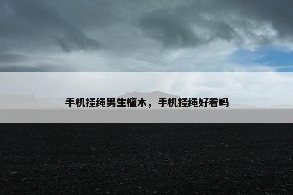 手机挂绳男生檀木，手机挂绳好看吗