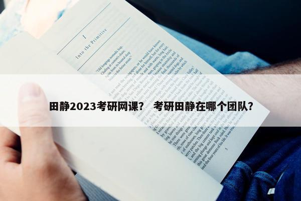 田静2023考研网课？ 考研田静在哪个团队？