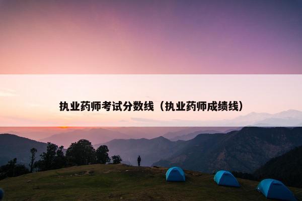 执业药师考试分数线(执业药师成绩线) 执业药师考试分数线(执业药师成绩线)
