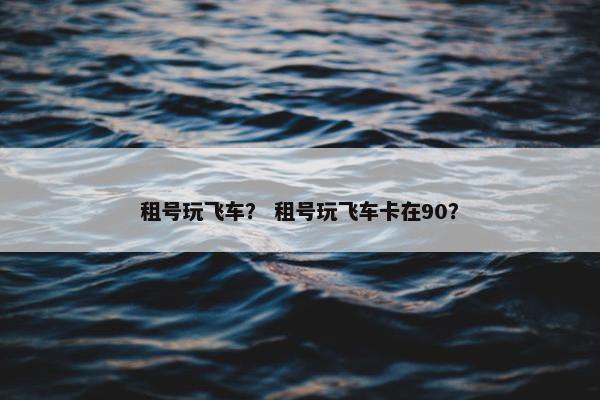 租号玩飞车？ 租号玩飞车卡在90？