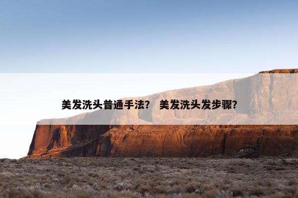 美发洗头普通手法？ 美发洗头发步骤？