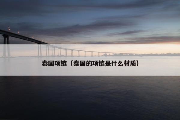 泰国项链(泰国的项链是什么材质) 泰国项链(泰国的项链是什么材质)