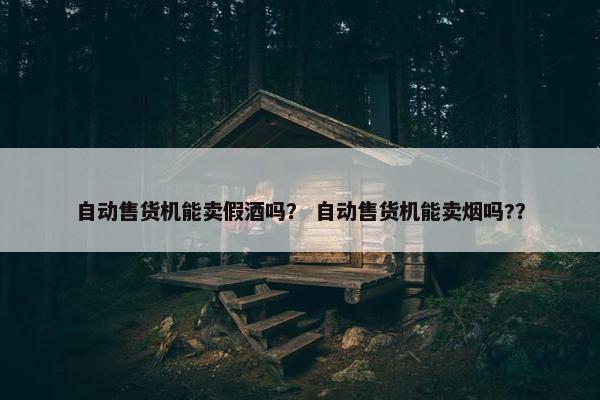 自动售货机能卖假酒吗？ 自动售货机能卖烟吗?？