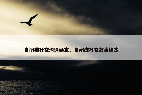自闭症社交沟通绘本，自闭症社交故事绘本