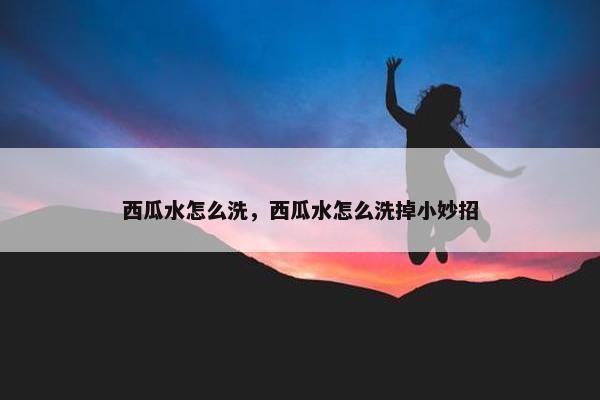 西瓜水怎么洗，西瓜水怎么洗掉小妙招