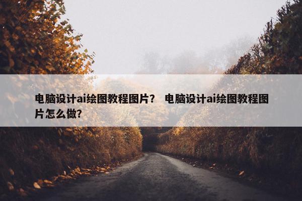 电脑设计ai绘图教程图片? 电脑设计ai绘图教程图片怎么做? 电脑设计ai绘图教程图片? 电脑设计ai绘图教程图片怎么做?