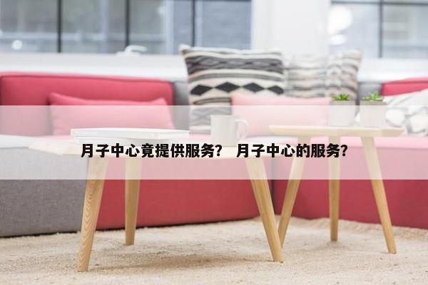 月子中心竟提供服务？ 月子中心的服务？