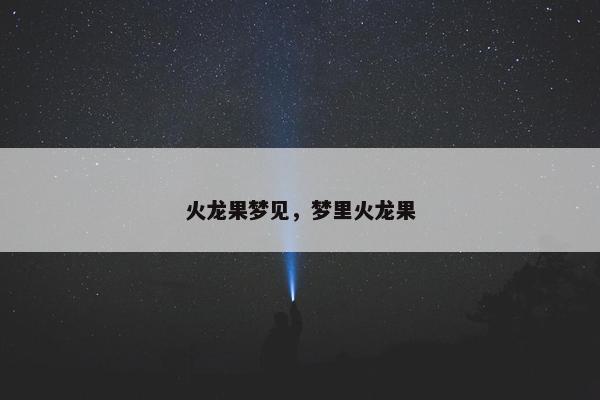 火龙果梦见,梦里火龙果 火龙果梦见,梦里火龙果