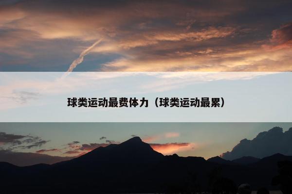 球类运动最费体力（球类运动最累）