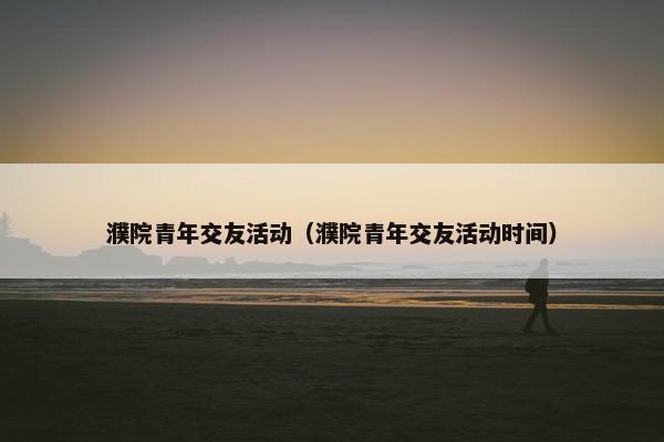濮院青年交友活动(濮院青年交友活动时间) 濮院青年交友活动(濮院青年交友活动时间)