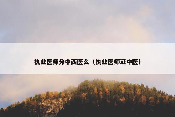 执业医师分中西医么(执业医师证中医) 执业医师分中西医么(执业医师证中医)