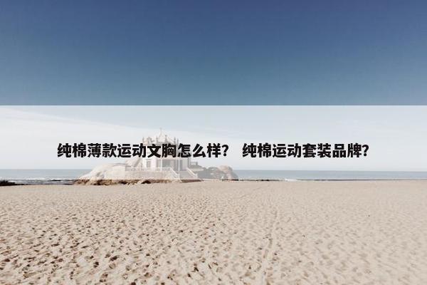 纯棉薄款运动文胸怎么样? 纯棉运动套装品牌? 纯棉薄款运动文胸怎么样? 纯棉运动套装品牌?