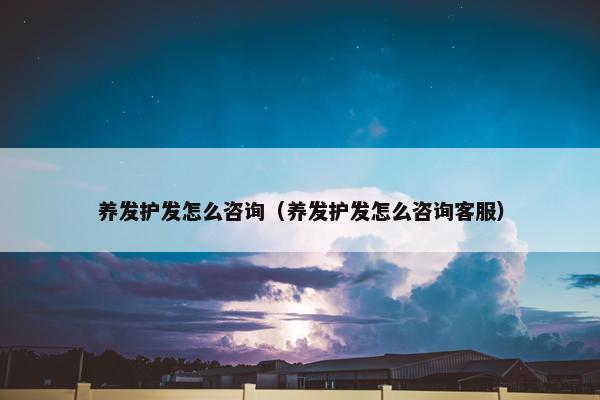 养发护发怎么咨询（养发护发怎么咨询客服）