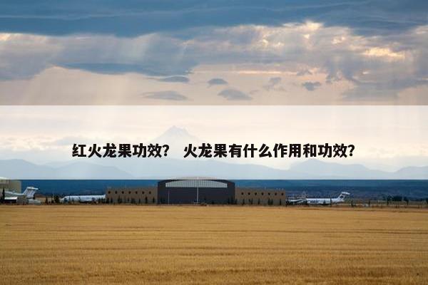 红火龙果功效？ 火龙果有什么作用和功效？