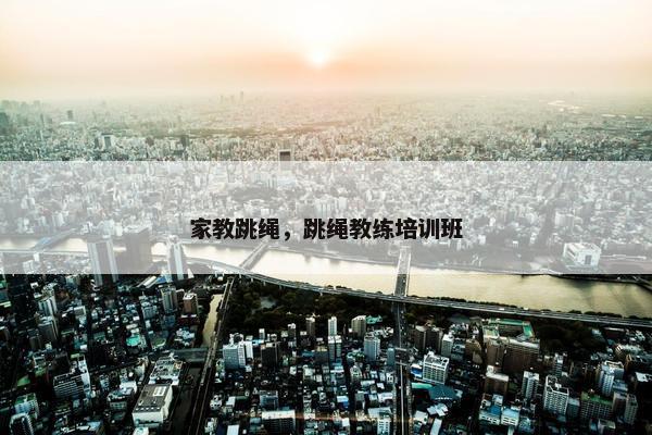 家教跳绳,跳绳教练培训班 家教跳绳,跳绳教练培训班