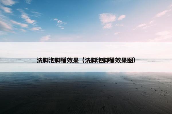洗脚泡脚桶效果(洗脚泡脚桶效果图) 洗脚泡脚桶效果(洗脚泡脚桶效果图)