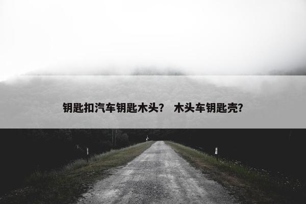 钥匙扣汽车钥匙木头？ 木头车钥匙壳？