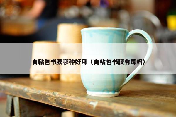 自粘包书膜哪种好用(自粘包书膜有毒吗) 自粘包书膜哪种好用(自粘包书膜有毒吗)