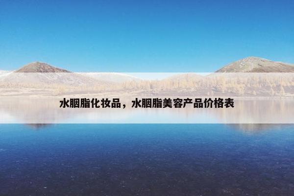 水胭脂化妆品，水胭脂美容产品价格表
