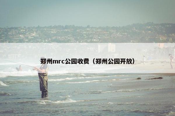 郑州mrc公园收费（郑州公园开放）