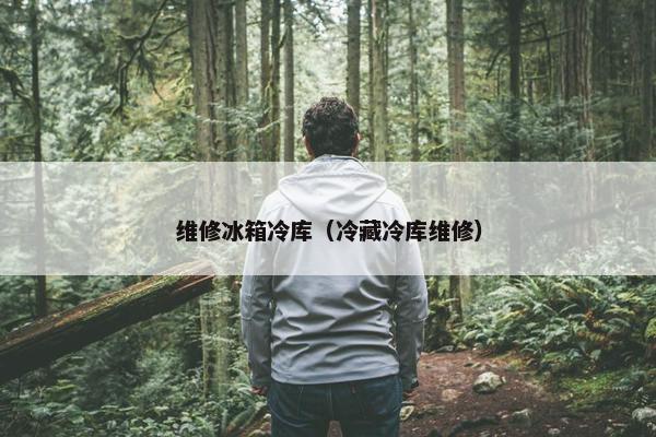 维修冰箱冷库（冷藏冷库维修）