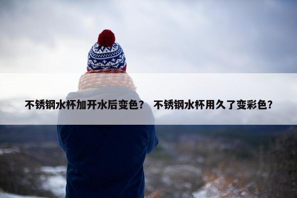 不锈钢水杯加开水后变色？ 不锈钢水杯用久了变彩色？