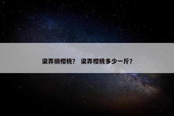 梁弄摘樱桃？ 梁弄樱桃多少一斤？