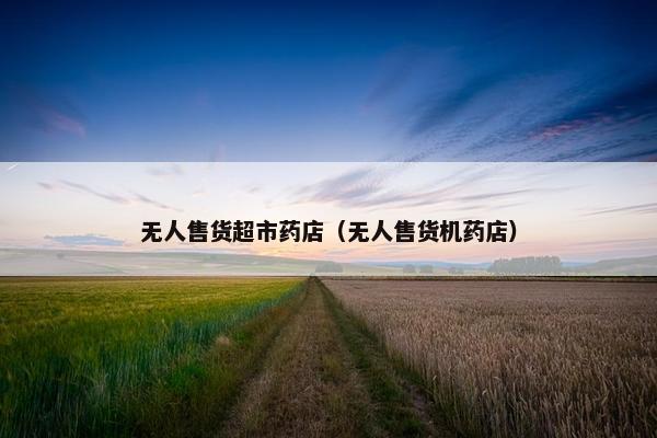 无人售货超市药店（无人售货机药店）