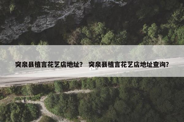 突泉县植言花艺店地址？ 突泉县植言花艺店地址查询？