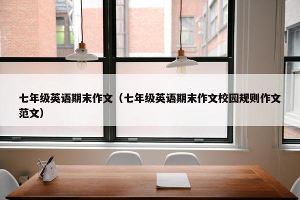 七年级英语期末作文（七年级英语期末作文校园规则作文范文）