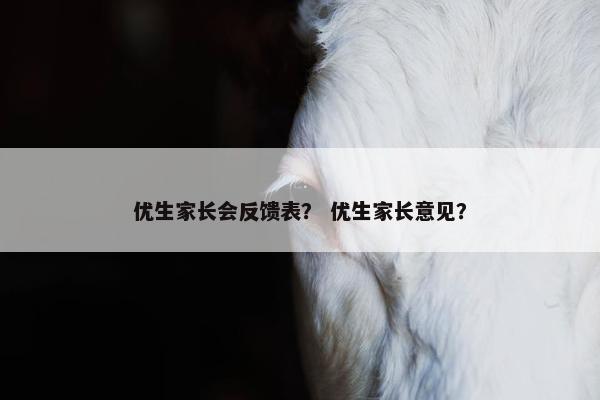 优生家长会反馈表？ 优生家长意见？