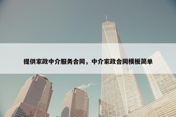 提供家政中介服务合同,中介家政合同模板简单 提供家政中介服务合同,中介家政合同模板简单