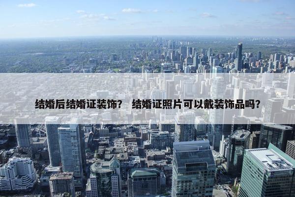 结婚后结婚证装饰？ 结婚证照片可以戴装饰品吗？