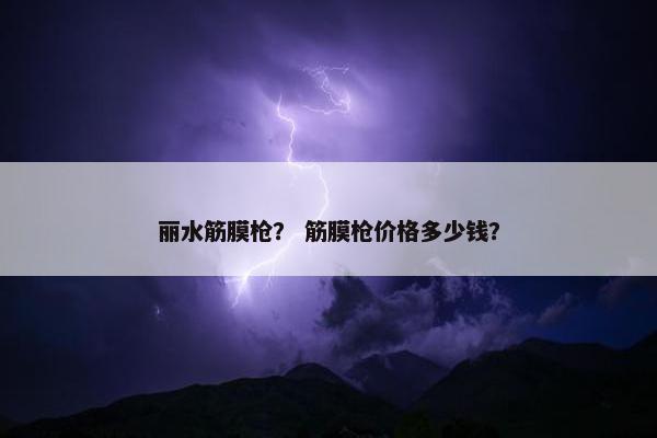 丽水筋膜枪? 筋膜枪价格多少钱? 丽水筋膜枪? 筋膜枪价格多少钱?