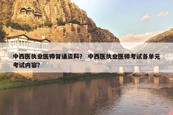 中西医执业医师背诵资料？ 中西医执业医师考试各单元考试内容？