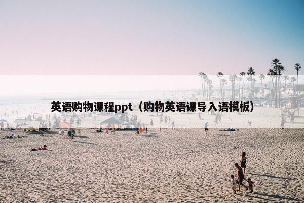 英语购物课程ppt(购物英语课导入语模板) 英语购物课程ppt(购物英语课导入语模板)
