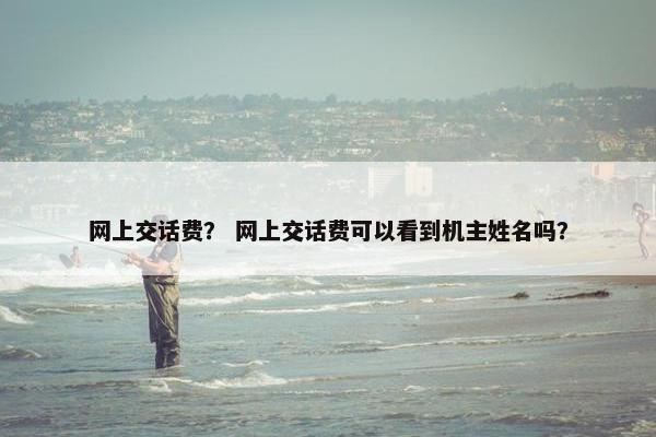 网上交话费? 网上交话费可以看到机主姓名吗? 网上交话费? 网上交话费可以看到机主姓名吗?