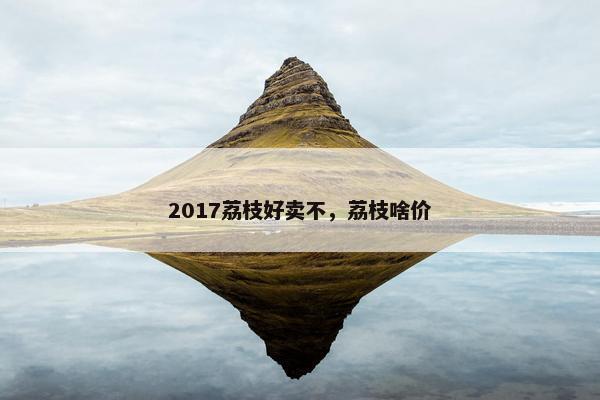 2017荔枝好卖不，荔枝啥价